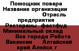 Помощник повара › Название организации ­ Fusion Service › Отрасль предприятия ­ Рестораны, фастфуд › Минимальный оклад ­ 14 000 - Все города Работа » Вакансии   . Алтайский край,Алейск г.